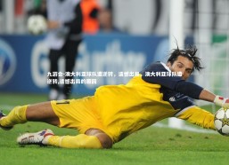 九游会-澳大利亚球队遭逆转，遗憾出局，澳大利亚球队遭逆转,遗憾出局的原因