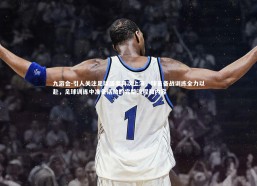 九游会-引人关注足球盛事再次上演，球员备战训练全力以赴，足球训练中准备活动的完整流程和内容