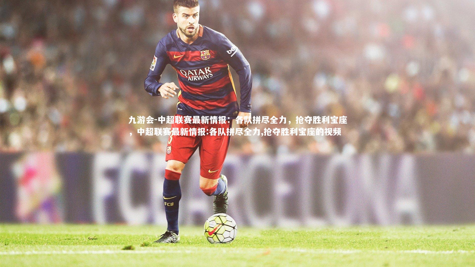 中超联赛最新情报:各队拼尽全力,抢夺胜利宝座,中超联赛最新情报:各队拼尽全力,抢夺胜利宝座的视频