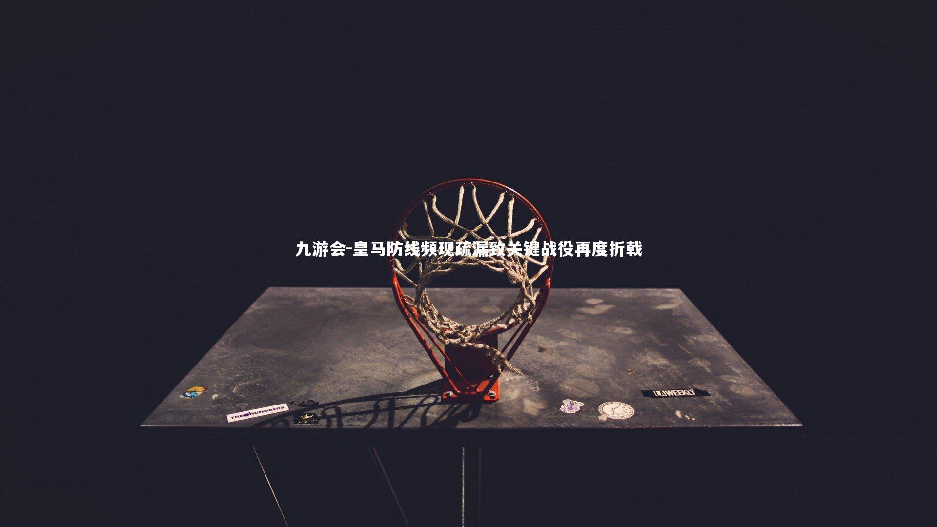 皇马防线频现疏漏致关键战役再度折戟