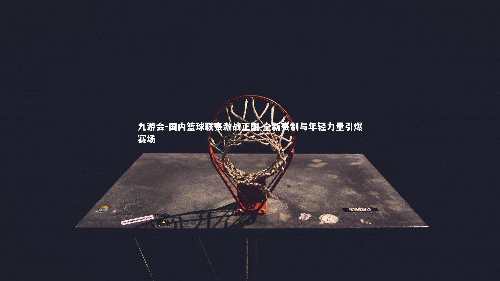 国内篮球联赛激战正酣 全新赛制与年轻力量引爆赛场