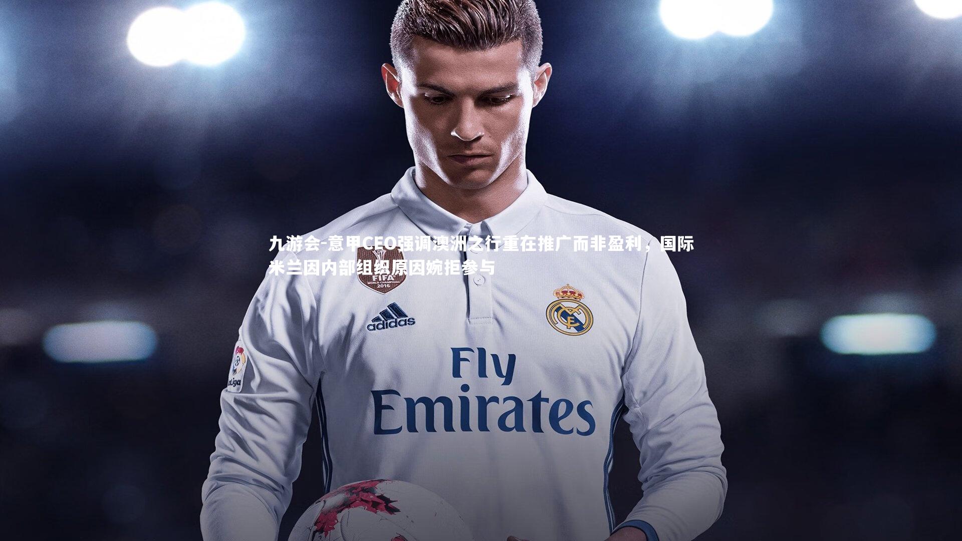 意甲CEO强调澳洲之行重在推广而非盈利,国际米兰因内部组织原因婉拒参与