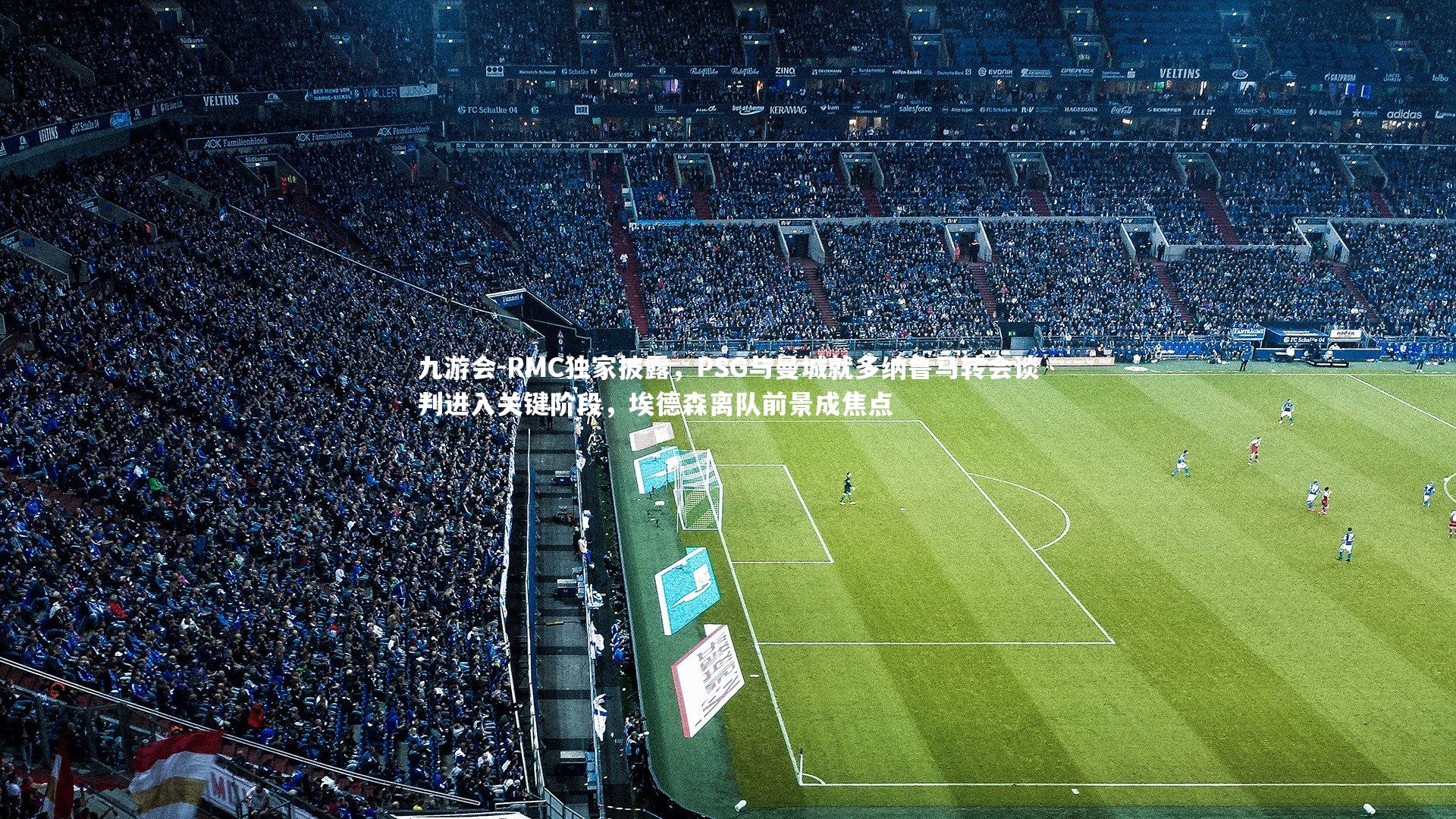 RMC独家披露,PSG与曼城就多纳鲁马转会谈判进入关键阶段,埃德森离队前景成焦点