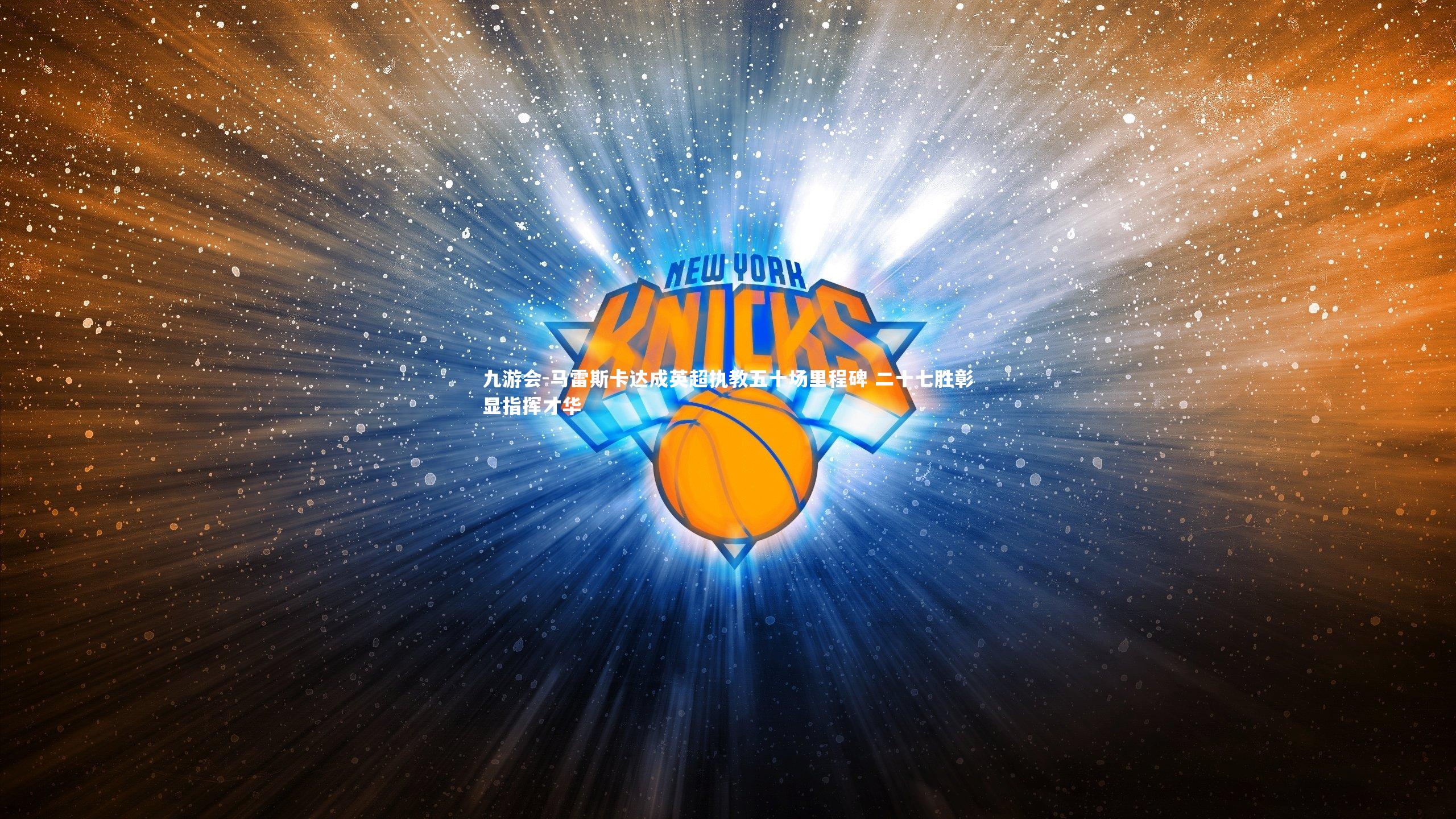 马雷斯卡达成英超执教五十场里程碑 二十七胜彰显指挥才华